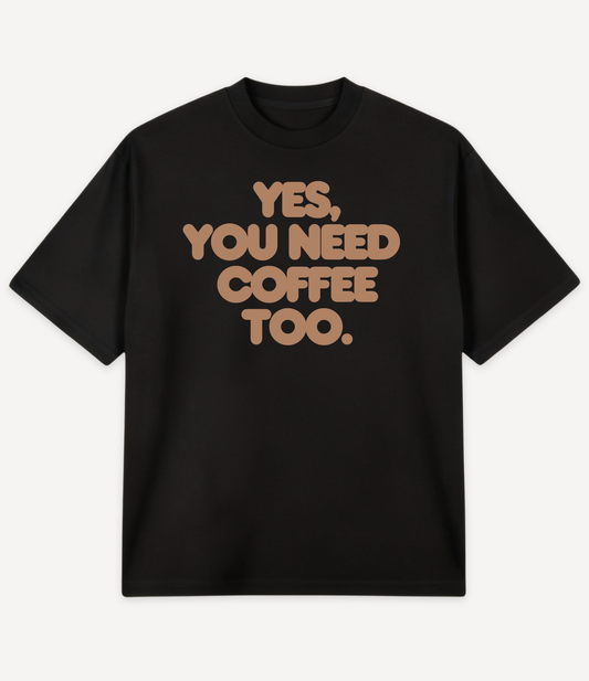 YES, YOU NEED COFFEE TOO OVERSIZED T-SHIRT