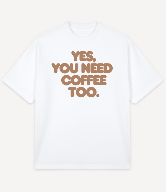 YES, YOU NEED COFFEE TOO OVERSIZED T-SHIRT