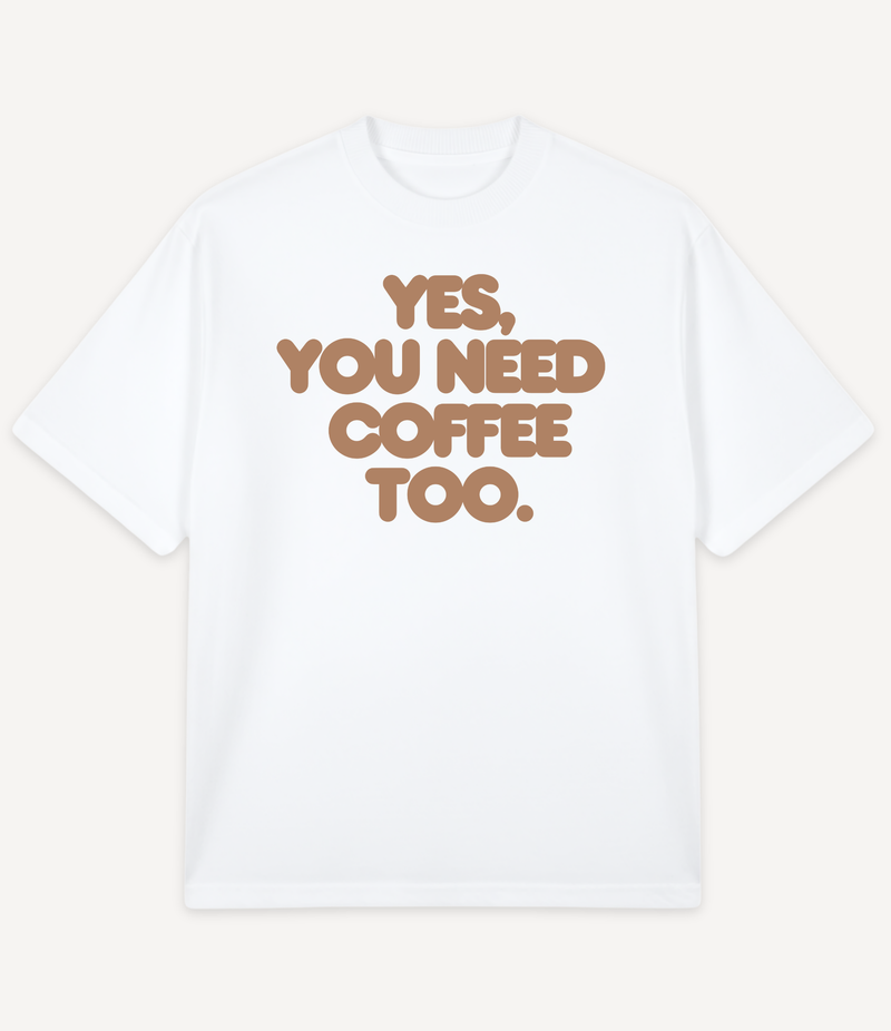 YES, YOU NEED COFFEE TOO OVERSIZED T-SHIRT