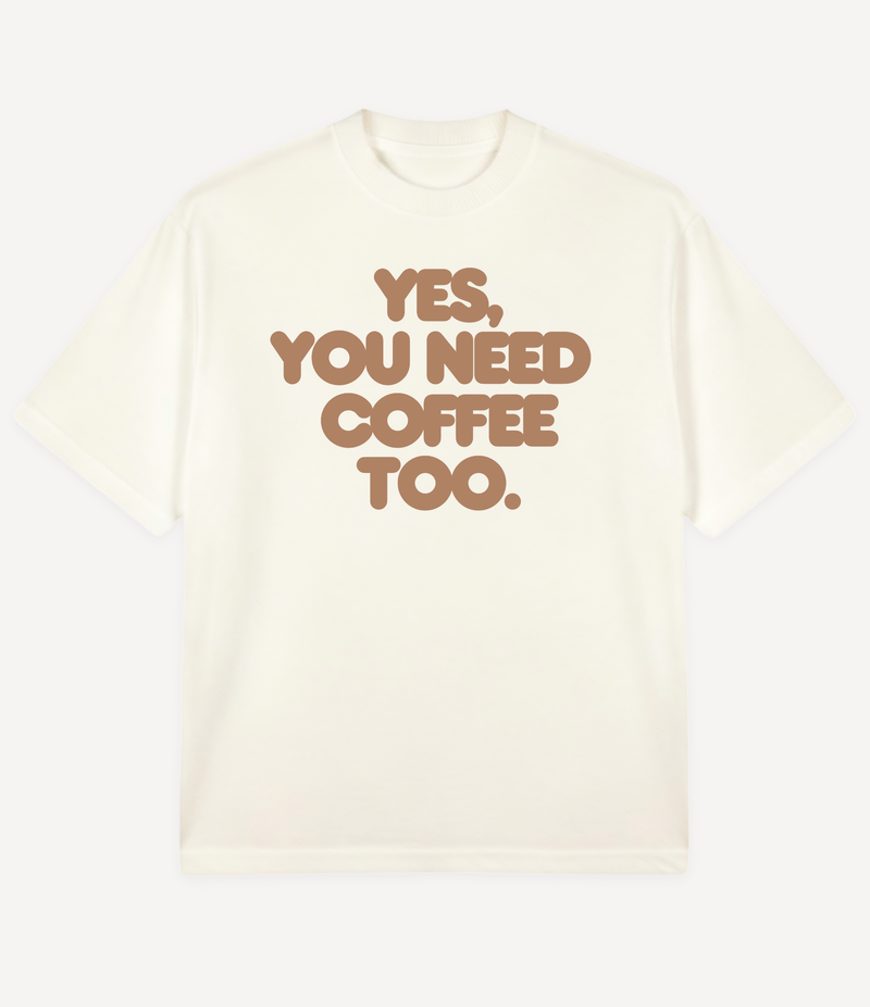YES, YOU NEED COFFEE TOO OVERSIZED T-SHIRT