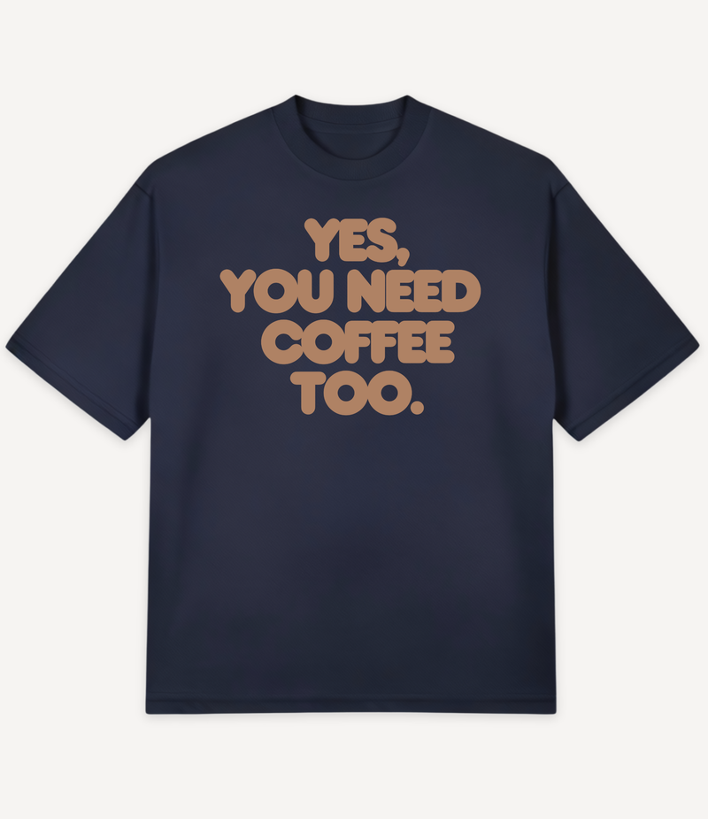 YES, YOU NEED COFFEE TOO OVERSIZED T-SHIRT