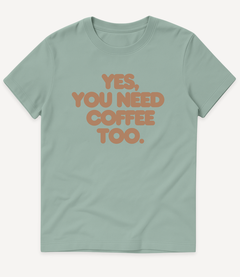 YES, YOU NEED COFFEE TOO T-SHIRT
