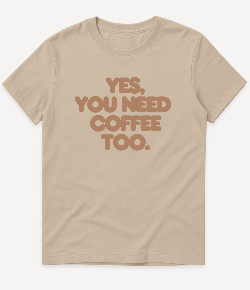 YES, YOU NEED COFFEE TOO T-SHIRT