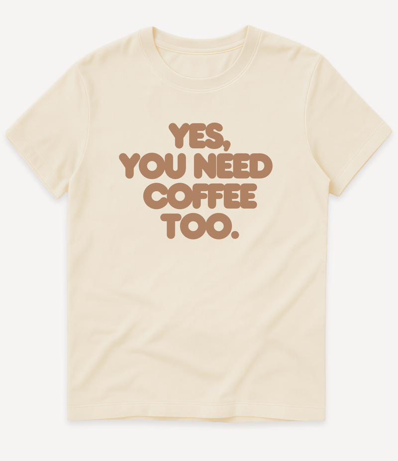 YES, YOU NEED COFFEE TOO T-SHIRT