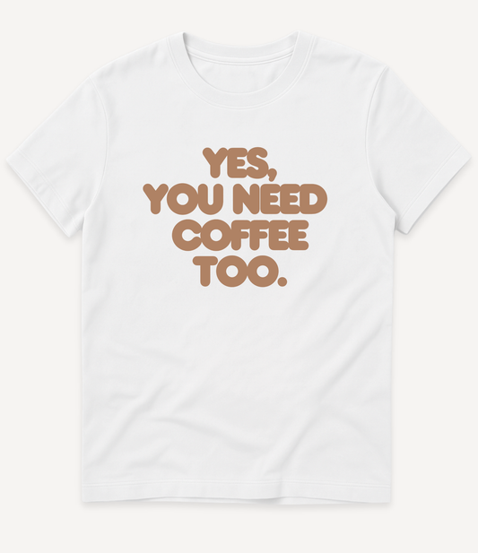 YES, YOU NEED COFFEE TOO T-SHIRT