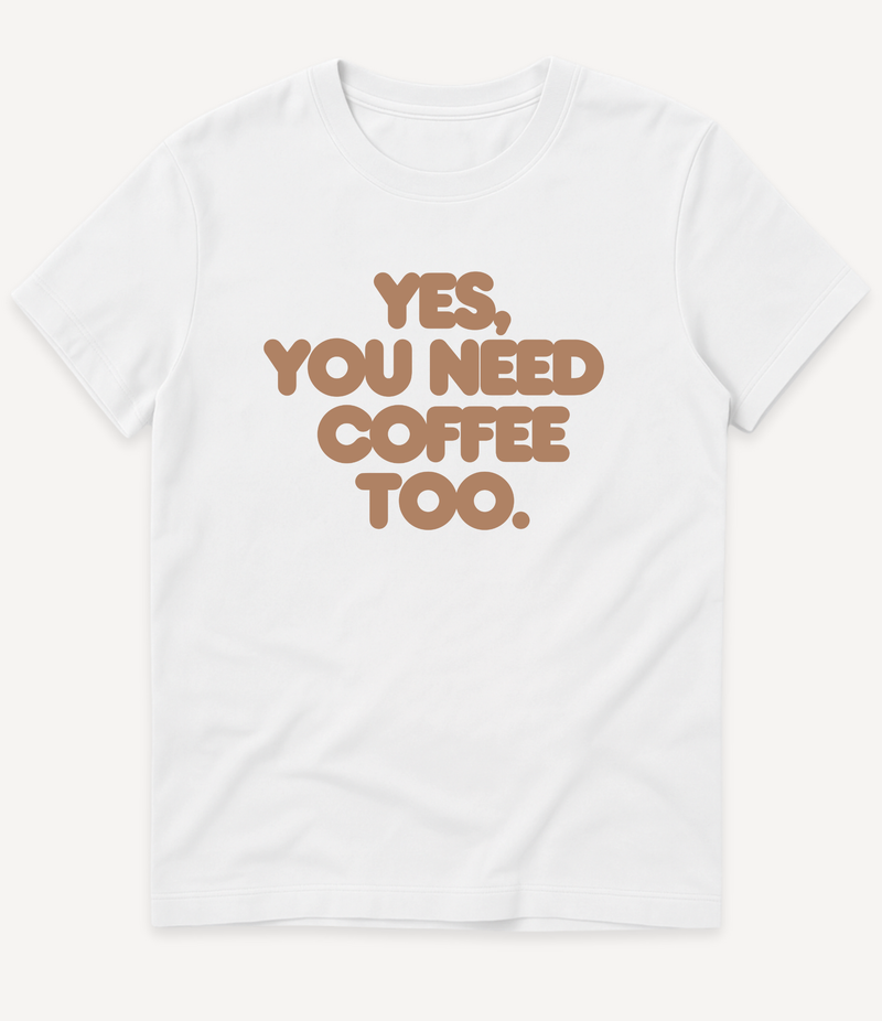 YES, YOU NEED COFFEE TOO T-SHIRT