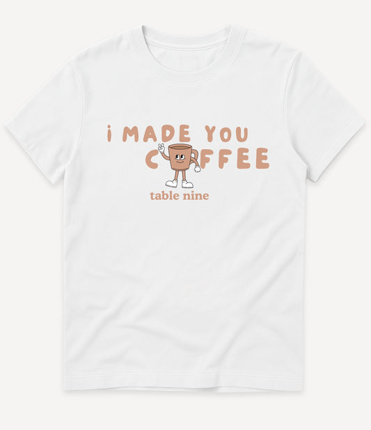 I MADE YOU COFFEE T-SHIRT