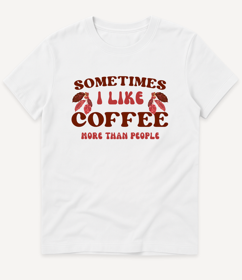 SOMETIMES I LIKE COFFEE MORE THAN PEOPLE T-SHIRT